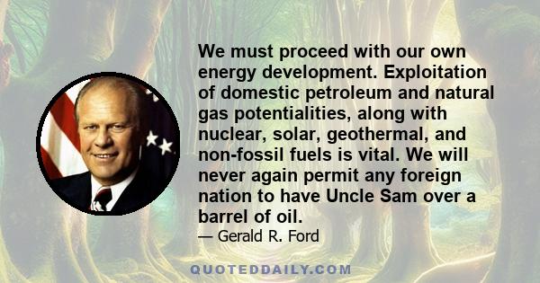 We must proceed with our own energy development. Exploitation of domestic petroleum and natural gas potentialities, along with nuclear, solar, geothermal, and non-fossil fuels is vital. We will never again permit any