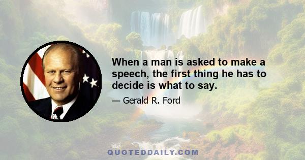 When a man is asked to make a speech, the first thing he has to decide is what to say.