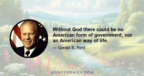 Without God there could be no American form of government, nor an American way of life.