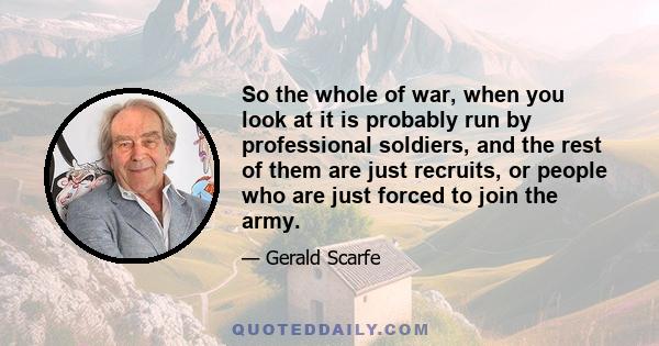 So the whole of war, when you look at it is probably run by professional soldiers, and the rest of them are just recruits, or people who are just forced to join the army.