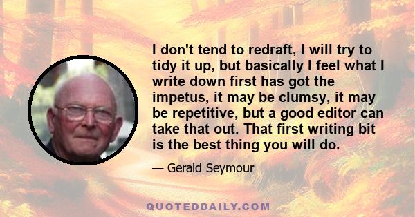 I don't tend to redraft, I will try to tidy it up, but basically I feel what I write down first has got the impetus, it may be clumsy, it may be repetitive, but a good editor can take that out. That first writing bit is 