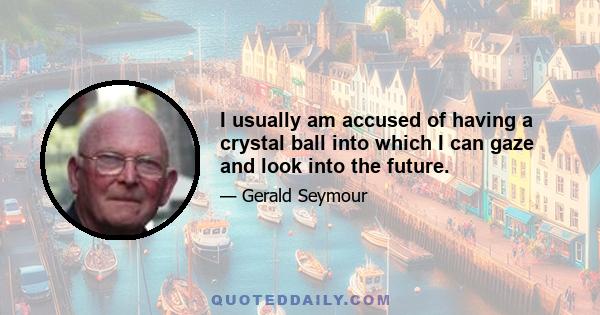 I usually am accused of having a crystal ball into which I can gaze and look into the future.