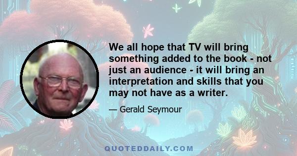 We all hope that TV will bring something added to the book - not just an audience - it will bring an interpretation and skills that you may not have as a writer.