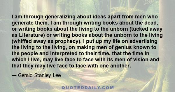 I am through generalizing about ideas apart from men who generate them. I am through writing books about the dead, or writing books about the living to the unborn (tucked away as Literature) or writing books about the