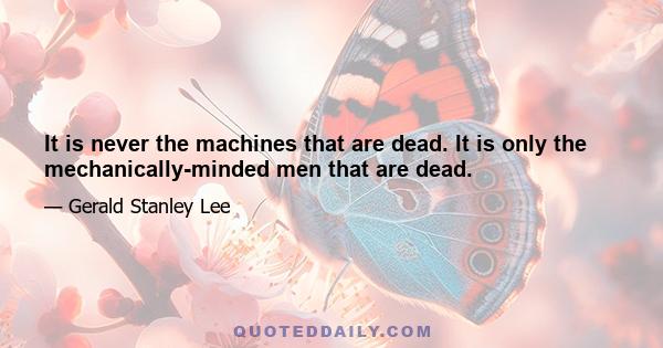 It is never the machines that are dead. It is only the mechanically-minded men that are dead.