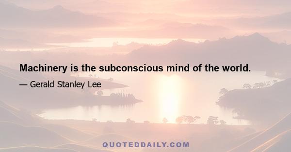 Machinery is the subconscious mind of the world.