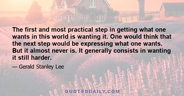 The first and most practical step in getting what one wants in this world is wanting it. One would think that the next step would be expressing what one wants. But it almost never is. It generally consists in wanting it 