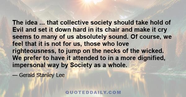 The idea ... that collective society should take hold of Evil and set it down hard in its chair and make it cry seems to many of us absolutely sound. Of course, we feel that it is not for us, those who love