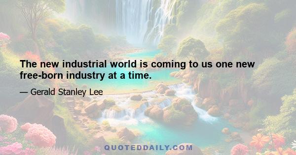 The new industrial world is coming to us one new free-born industry at a time.