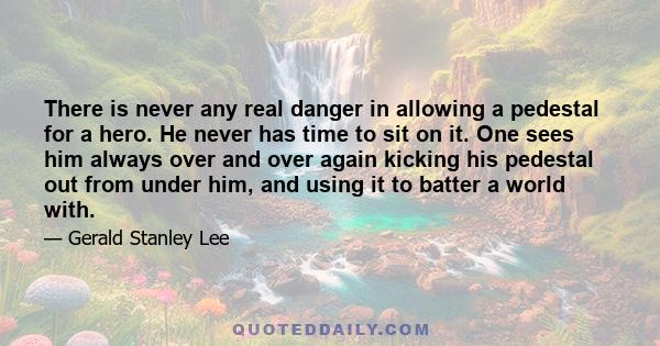 There is never any real danger in allowing a pedestal for a hero. He never has time to sit on it. One sees him always over and over again kicking his pedestal out from under him, and using it to batter a world with.