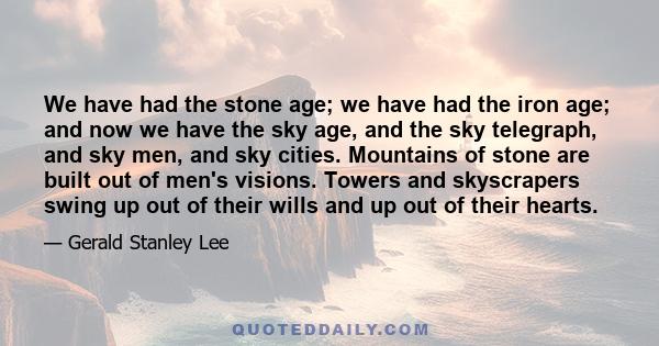 We have had the stone age; we have had the iron age; and now we have the sky age, and the sky telegraph, and sky men, and sky cities. Mountains of stone are built out of men's visions. Towers and skyscrapers swing up