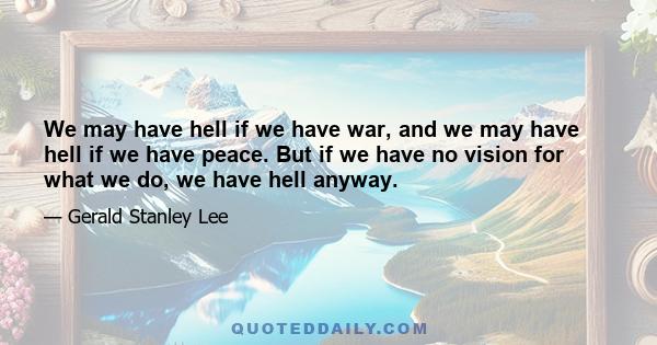 We may have hell if we have war, and we may have hell if we have peace. But if we have no vision for what we do, we have hell anyway.