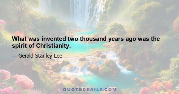 What was invented two thousand years ago was the spirit of Christianity.