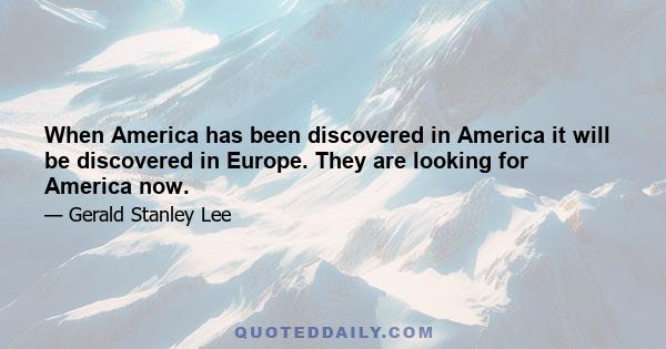 When America has been discovered in America it will be discovered in Europe. They are looking for America now.