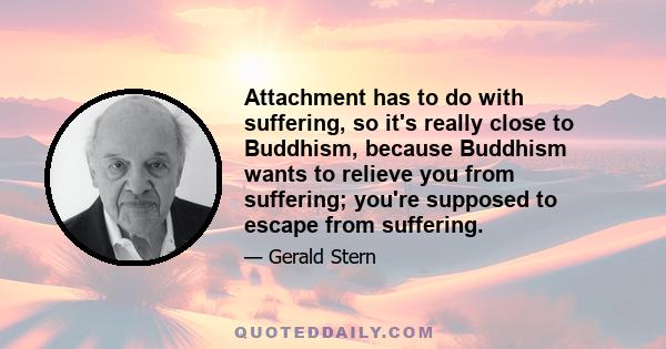 Attachment has to do with suffering, so it's really close to Buddhism, because Buddhism wants to relieve you from suffering; you're supposed to escape from suffering.