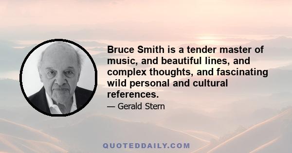 Bruce Smith is a tender master of music, and beautiful lines, and complex thoughts, and fascinating wild personal and cultural references.