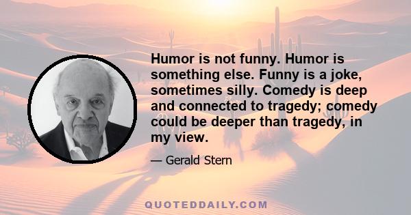 Humor is not funny. Humor is something else. Funny is a joke, sometimes silly. Comedy is deep and connected to tragedy; comedy could be deeper than tragedy, in my view.