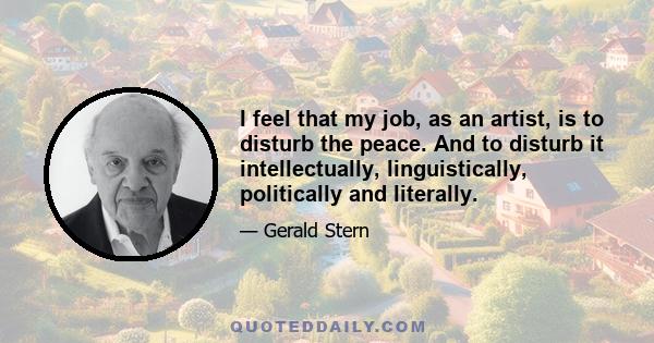 I feel that my job, as an artist, is to disturb the peace. And to disturb it intellectually, linguistically, politically and literally.