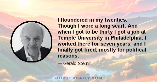 I floundered in my twenties. Though I wore a long scarf. And when I got to be thirty I got a job at Temple University in Philadelphia. I worked there for seven years, and I finally got fired, mostly for political