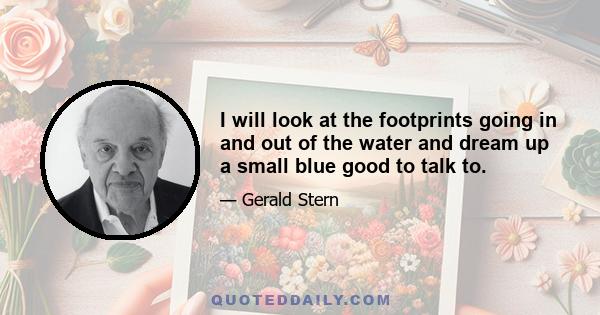 I will look at the footprints going in and out of the water and dream up a small blue good to talk to.