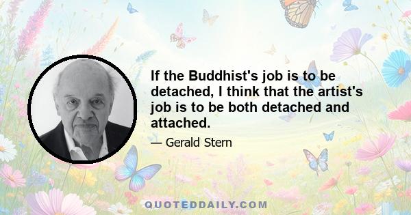 If the Buddhist's job is to be detached, I think that the artist's job is to be both detached and attached.