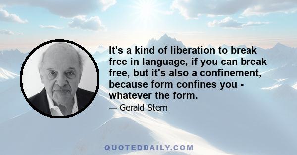 It's a kind of liberation to break free in language, if you can break free, but it's also a confinement, because form confines you - whatever the form.