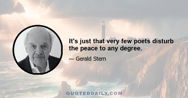 It's just that very few poets disturb the peace to any degree.