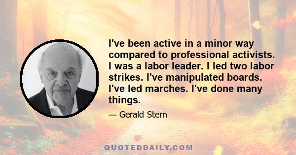 I've been active in a minor way compared to professional activists. I was a labor leader. I led two labor strikes. I've manipulated boards. I've led marches. I've done many things.