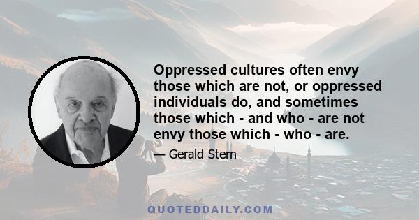 Oppressed cultures often envy those which are not, or oppressed individuals do, and sometimes those which - and who - are not envy those which - who - are.