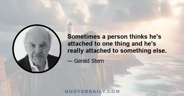 Sometimes a person thinks he's attached to one thing and he's really attached to something else.