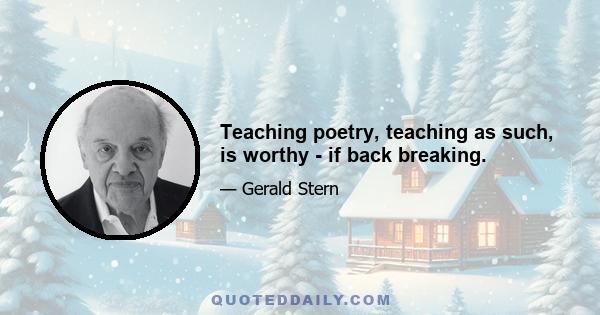 Teaching poetry, teaching as such, is worthy - if back breaking.