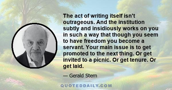 The act of writing itself isn't outrageous. And the institution subtly and insidiously works on you in such a way that though you seem to have freedom you become a servant. Your main issue is to get promoted to the next 