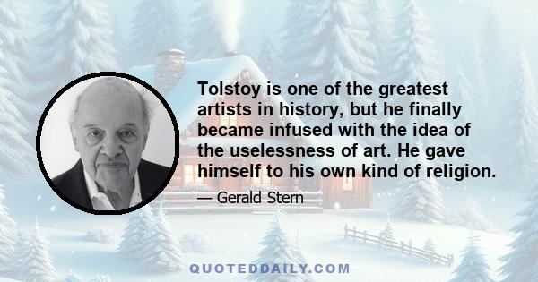 Tolstoy is one of the greatest artists in history, but he finally became infused with the idea of the uselessness of art. He gave himself to his own kind of religion.