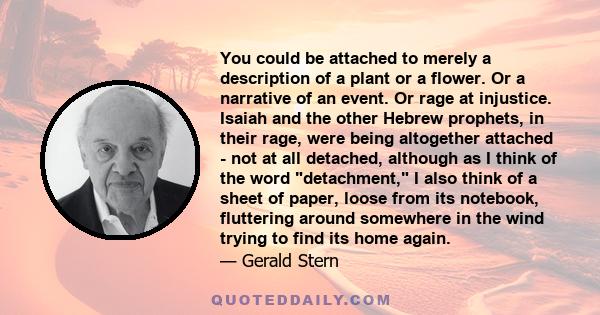 You could be attached to merely a description of a plant or a flower. Or a narrative of an event. Or rage at injustice. Isaiah and the other Hebrew prophets, in their rage, were being altogether attached - not at all