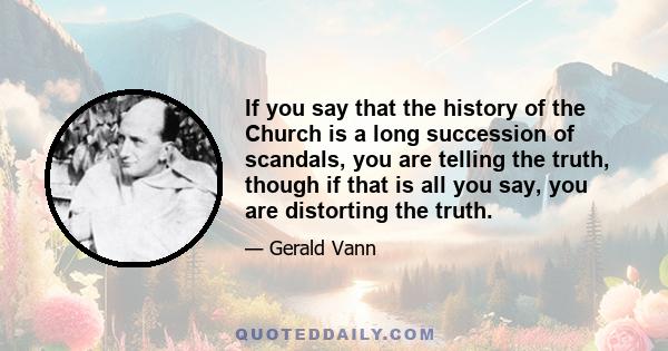 If you say that the history of the Church is a long succession of scandals, you are telling the truth, though if that is all you say, you are distorting the truth.