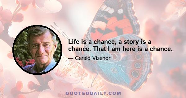 Life is a chance, a story is a chance. That I am here is a chance.