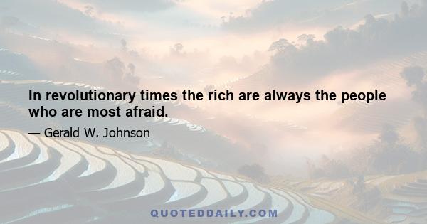 In revolutionary times the rich are always the people who are most afraid.