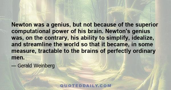 Newton was a genius, but not because of the superior computational power of his brain. Newton's genius was, on the contrary, his ability to simplify, idealize, and streamline the world so that it became, in some