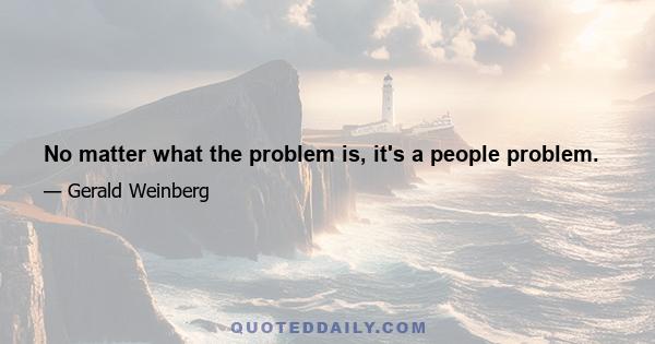 No matter what the problem is, it's a people problem.