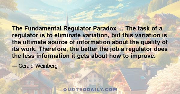 The Fundamental Regulator Paradox ... The task of a regulator is to eliminate variation, but this variation is the ultimate source of information about the quality of its work. Therefore, the better the job a regulator