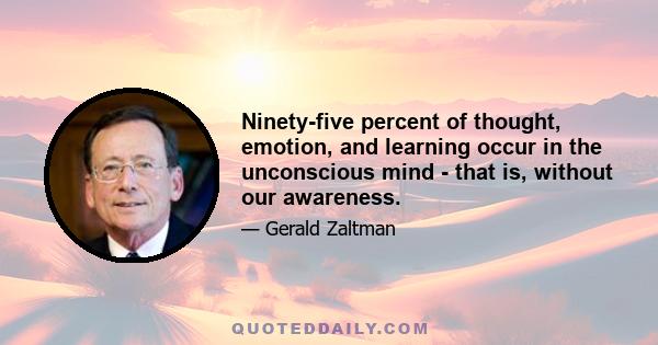 Ninety-five percent of thought, emotion, and learning occur in the unconscious mind - that is, without our awareness.