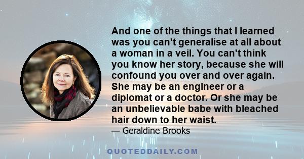 And one of the things that I learned was you can't generalise at all about a woman in a veil. You can't think you know her story, because she will confound you over and over again. She may be an engineer or a diplomat