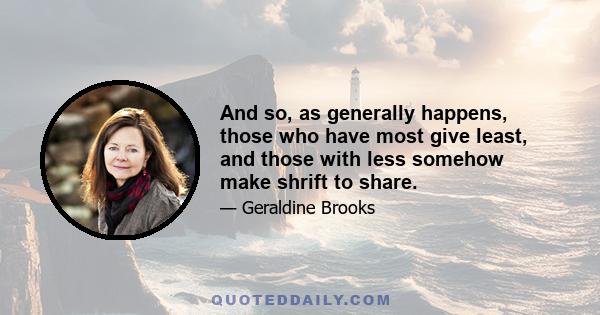 And so, as generally happens, those who have most give least, and those with less somehow make shrift to share.