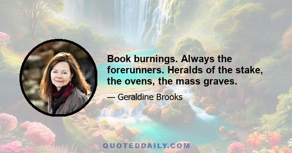 Book burnings. Always the forerunners. Heralds of the stake, the ovens, the mass graves.