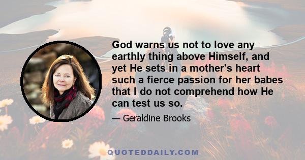 God warns us not to love any earthly thing above Himself, and yet He sets in a mother's heart such a fierce passion for her babes that I do not comprehend how He can test us so.