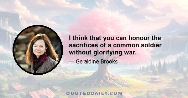 I think that you can honour the sacrifices of a common soldier without glorifying war.