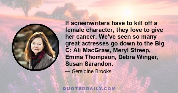 If screenwriters have to kill off a female character, they love to give her cancer. We've seen so many great actresses go down to the Big C: Ali MacGraw, Meryl Streep, Emma Thompson, Debra Winger, Susan Sarandon.