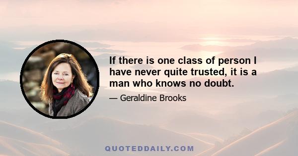 If there is one class of person I have never quite trusted, it is a man who knows no doubt.