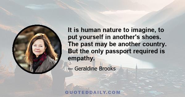 It is human nature to imagine, to put yourself in another's shoes. The past may be another country. But the only passport required is empathy.