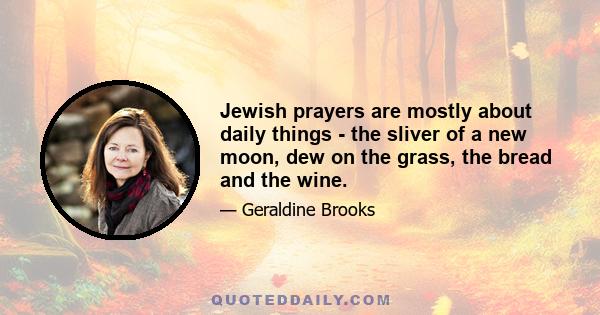 Jewish prayers are mostly about daily things - the sliver of a new moon, dew on the grass, the bread and the wine.